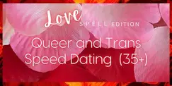 Queer and Trans Speed Dating: Love Spell Edition (35+ , 40's and 50's) Queer and Trans Speed Dating: Love Spell Edition (35+ , 40's and 50's)