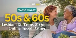 West Coast 50s & 60s Lesbian, Bi, Trans & Queer+ Online Speed Dating West Coast 50s & 60s Lesbian, Bi, Trans & Queer+ Online Speed Dating